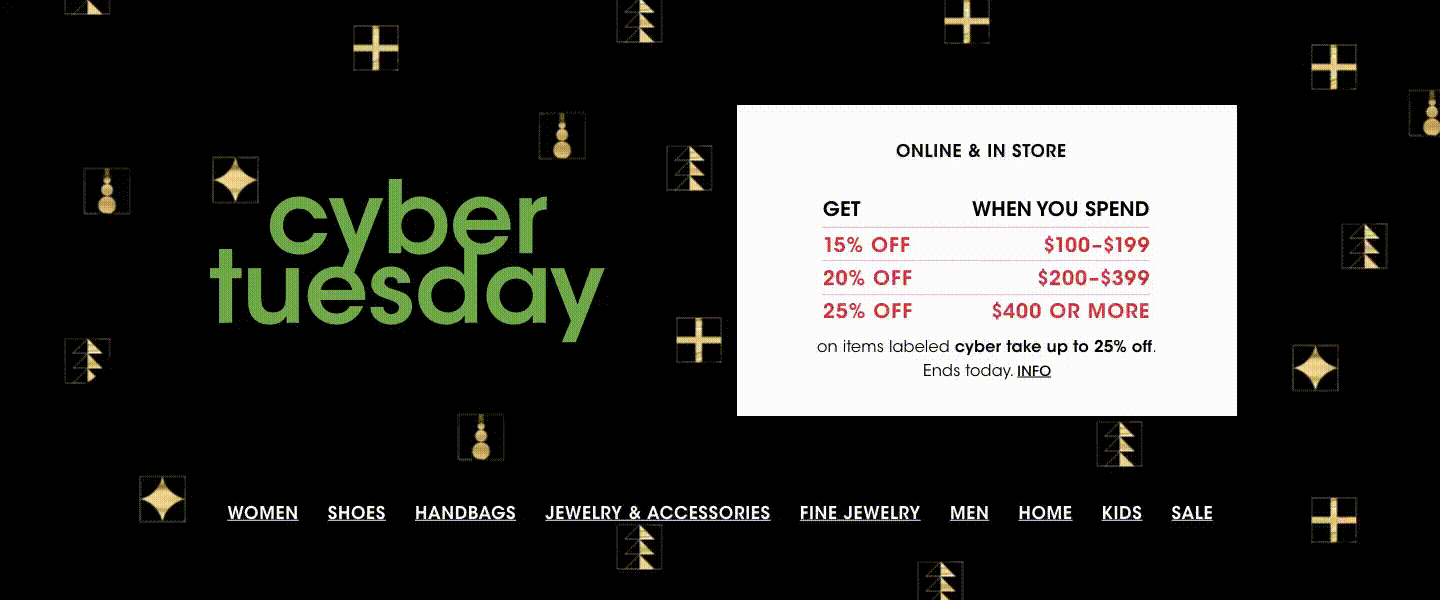 Online and in store, Cyber Tuesday. Get 15 percent off when you spend 100 to 199 dollars, take 20 percent off 200 to 399 dollars, take 25 percent off 400 dollars or more on items labeled cyber take up to 25 percent off. Ends today.