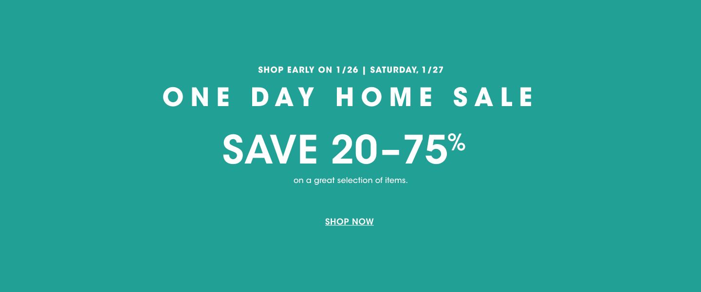 One day home sale, Saturday, January twenty seventh, shop early on January twenty sixth. Save 20 to 75 percent on a great selection of items.