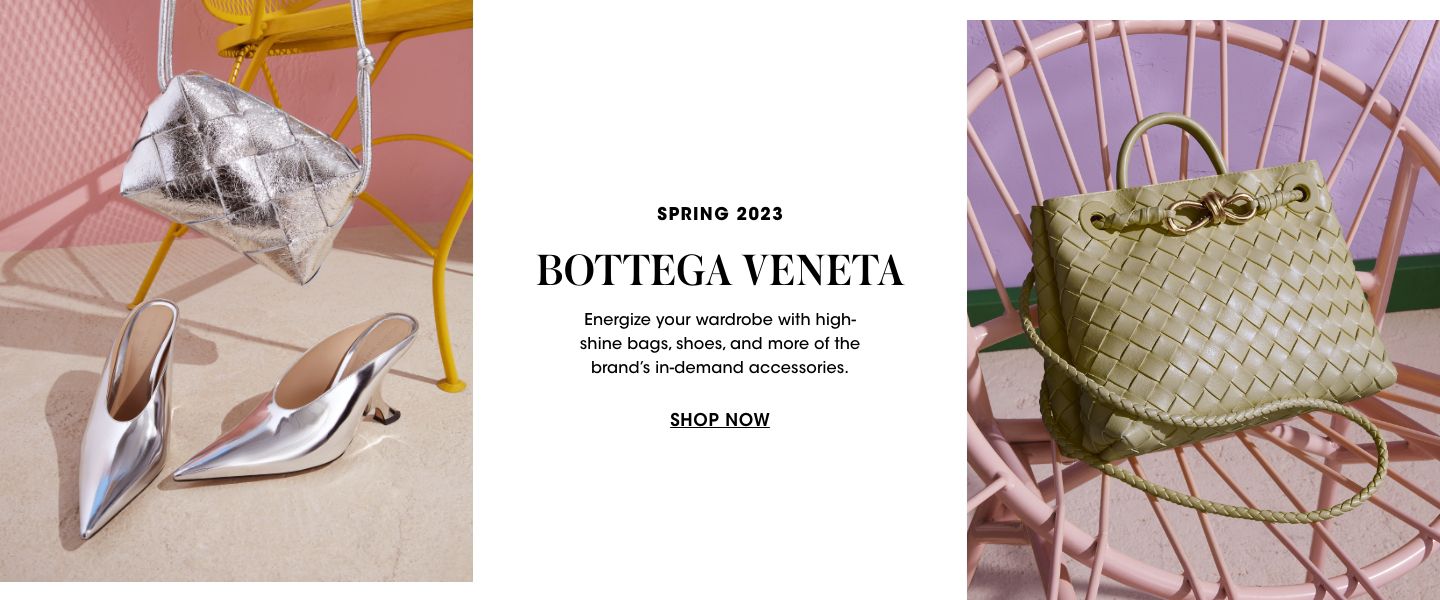 Spring twenty twenty three. Bottega Veneta. Energize your wardrobe with high shine bags, shoes, and more of the brands in demand accessories.