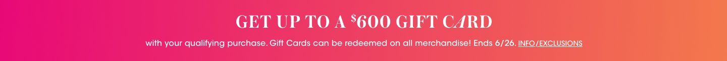 Get up to a six hundred dollar gift card with your qualifying purchase. Gift cards can be redeemed on all merchandise! Ends June twenty sixth.