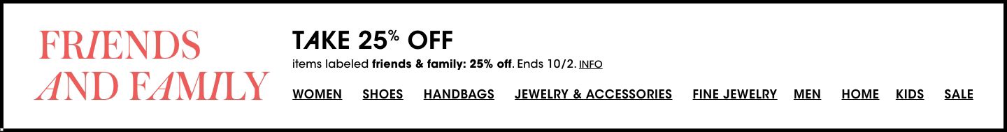 Friends and family. Take twenty five percent off items labeled friends and family twenty five percent off. Ends October second.