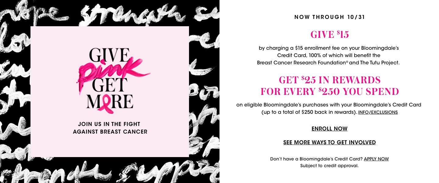 Give pink, get more. Now through October 31, give 15 dollars by charging a 15 dollar enrollment fee on your bloomingdales credit card, 100 percent of which will benefit the breast cancer research foundation and the tutu project.