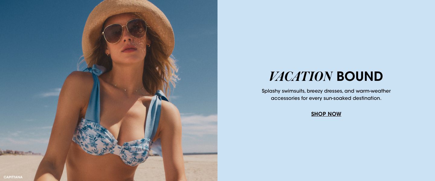 Vacation bound. Splashy swimsuits, breezy dresses, and warm weather accessories for every sun soaked destination.