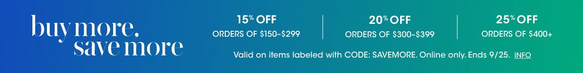 Buy more, save more. Fifteen percent off orders of one hundred and fifty to two hundred ninety-nine dollars. Twenty percent off orders of three hundred to three hundred ninety-nine dollars. Twenty-five percent off orders of four hundred dollars or more.