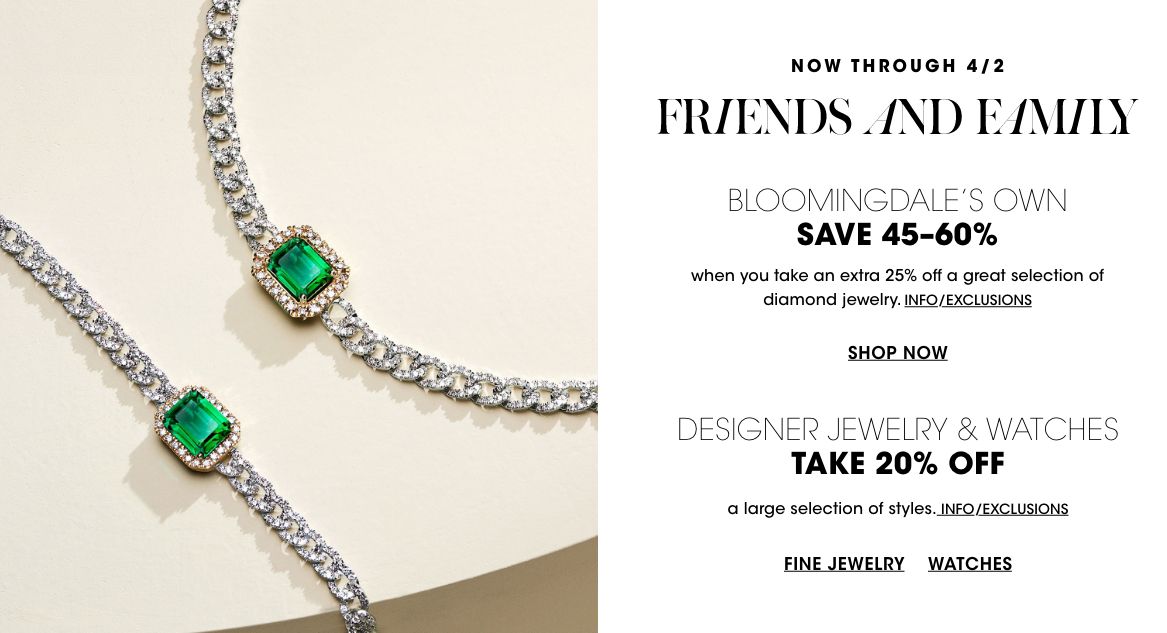 Now through April 2. Friends and family. Save 45 to 60 percent when you take an extra 25 percent off a great selection of Bloomingdales Own diamond jewelry. Take 20 percent off a large selection of designer jewelry and watches.$$jewelry sale
