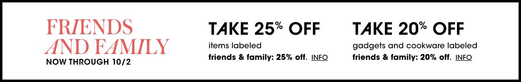 Friends and family. Take twenty-five percent off items labeled twenty-five percent off. Take twenty percent off kitchen electrics, gadgets, and cookware labeled twenty percent off. Plus. free shipping for everyone! Ends October two.