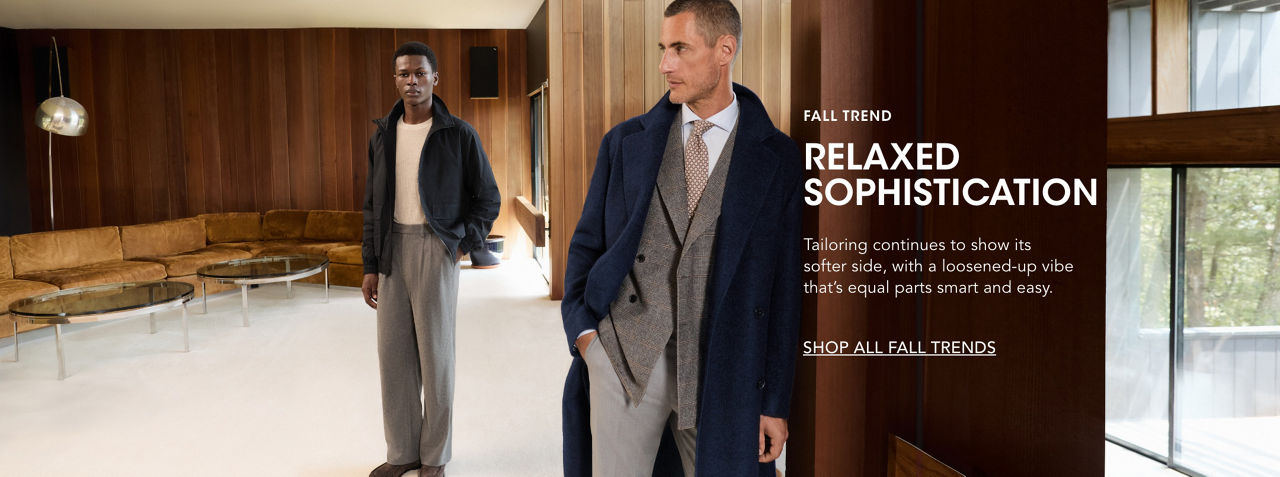 Fall trend. Relazed sophistication. Tailoring continues to show its softer side, with a loosened-up vice that’s equal parts smart and easy.