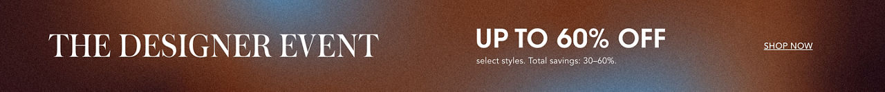 The designer event up to 60 percent off select styles. Total savings of 30 to 60 percent.