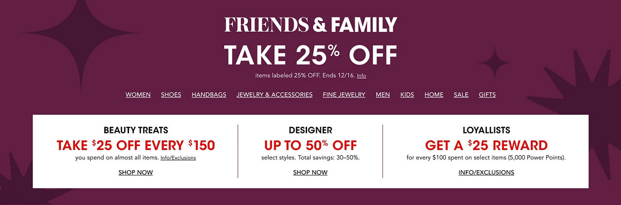 Friends & family. Take 25% off items labeled take 25% off. Ends Dec 16. Plus beauty treats, up to 40% off designer & Loyallist offer.
