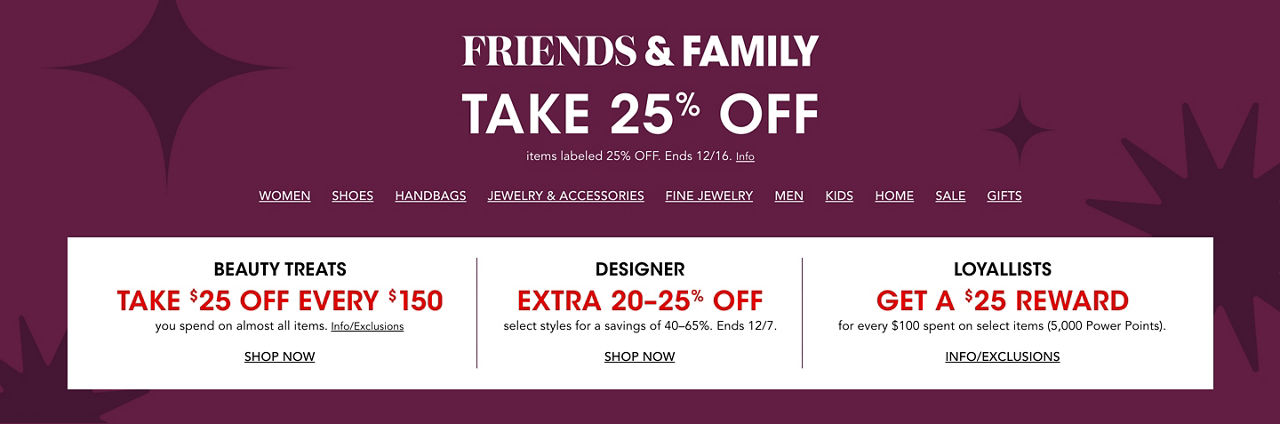 Friends & family. Take 25% off items labeled take 25% off. Ends Dec 16. Plus beauty treats, up to 40% off designer & Loyallist offer.