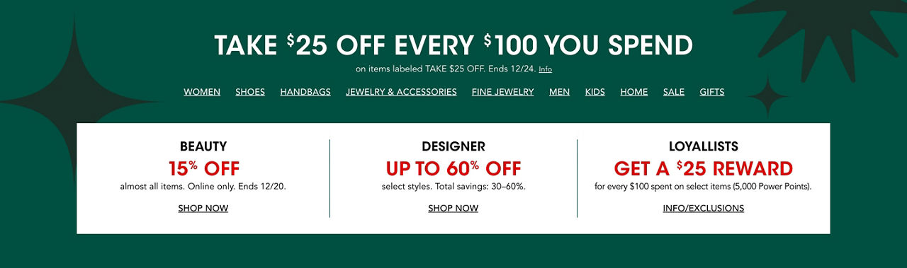 Take $25 off every $100 you spend on items labeled take $25 off. Ends December 24. Plus beauty, designer, and Loyallist offers.