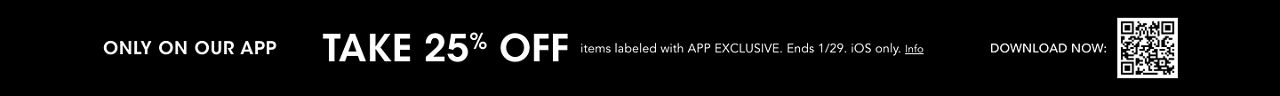 Only on our APP. Take 25 percent off items labeled with APP EXCLUSIVE. Ends January 29th. i. O. S. only.