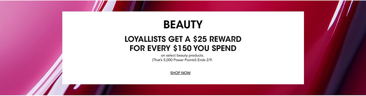Beauty. Loyallists get a $25 reward for every $150 you spend on a great selection of products. Ends February 9.