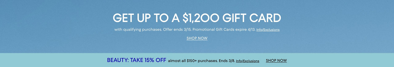 Get up to a $1,200 gift card with qualifying purchases. Offer ends March 15. Take 15% off almost all $150 plus beauty purchases. Ends March 8.