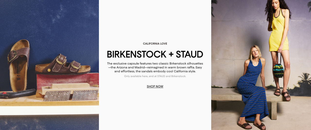 California Love. Birkenstock and Staud. The exclusive capsule features two classic Birkenstock silhouettes, the Arizona and Madrid, reimagined in warm brown raffia. Easy and effortless, the sandals embody cool California style. Only available here, and at STAUD and Birkenstock.
