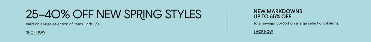 New spring styles. Save 25 to 40% on a large selection of items. Ends May 3. New markdowns up to 65% off.