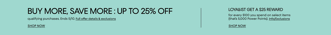 Buy more save more. Up to 25% off qualifying purchases. Ends May 10. Loyallist get a $25 reward for every $100 spent on select items.