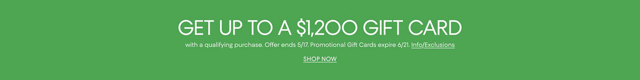 Get up to a $1,200 gift card with a qualifying purchase. Offer ends May 17. Promotional gift cards expire June 21.