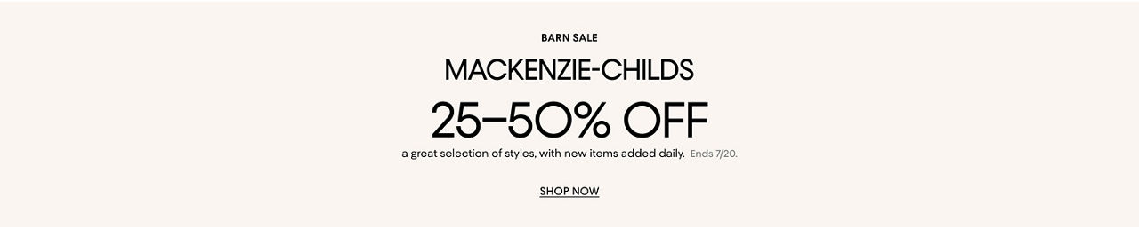Barn sale. Mackenzie Childs. 25 to 50% off a great selection of styles, with new items added daily. Ends July 20.