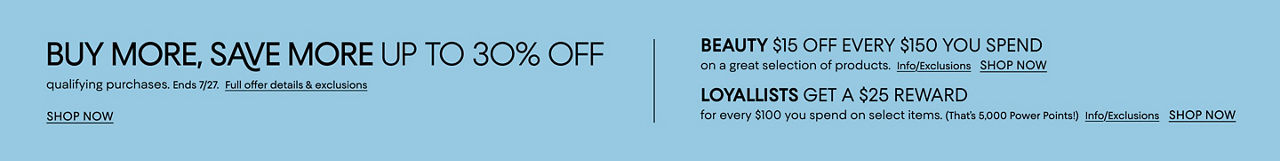 Buy more save more. Up to 30% off qualifying purchases. Ends July 27. Loyallists get a $25 reward for every $100 spent on select items.