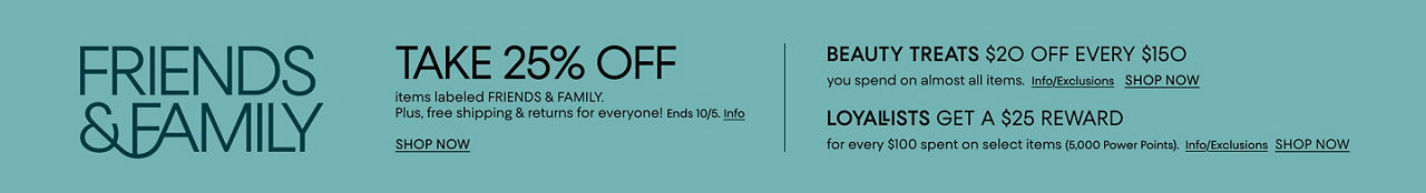 Friends & family. Take 25% off items labeled friends & family plus free shipping and returns for everyone! Ends Oct 5. Plus Beauty Treats & a Loyallist reward.