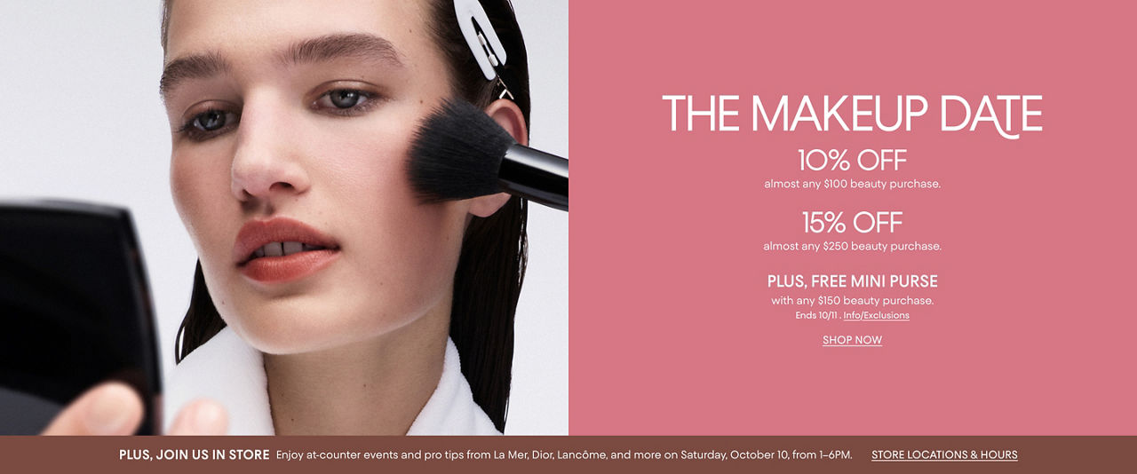 The Makeup Date. 10% off almost any $100, 15% off almost any $250 beauty purchase. Ends Oct 11. & at counter events in store Oct 10.