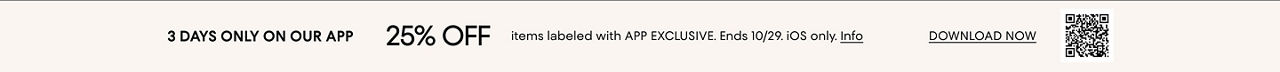 3 days only on our app. 25% off items labeled with app exclusive. Ends October 29. I. O. S. only.
