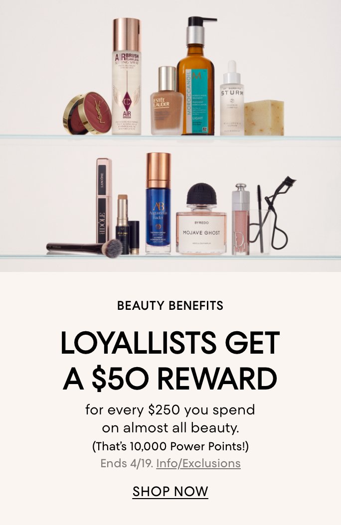 Beauty Benefits. Loyallists get a $50 reward for every $250 you spend on almost all beauty. Ends April 19.