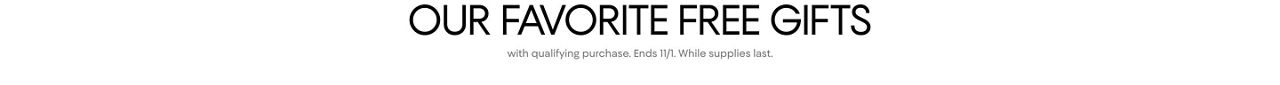 Our favorite free gifts with qualifying purchase. Ends November 1st. While supplies last.