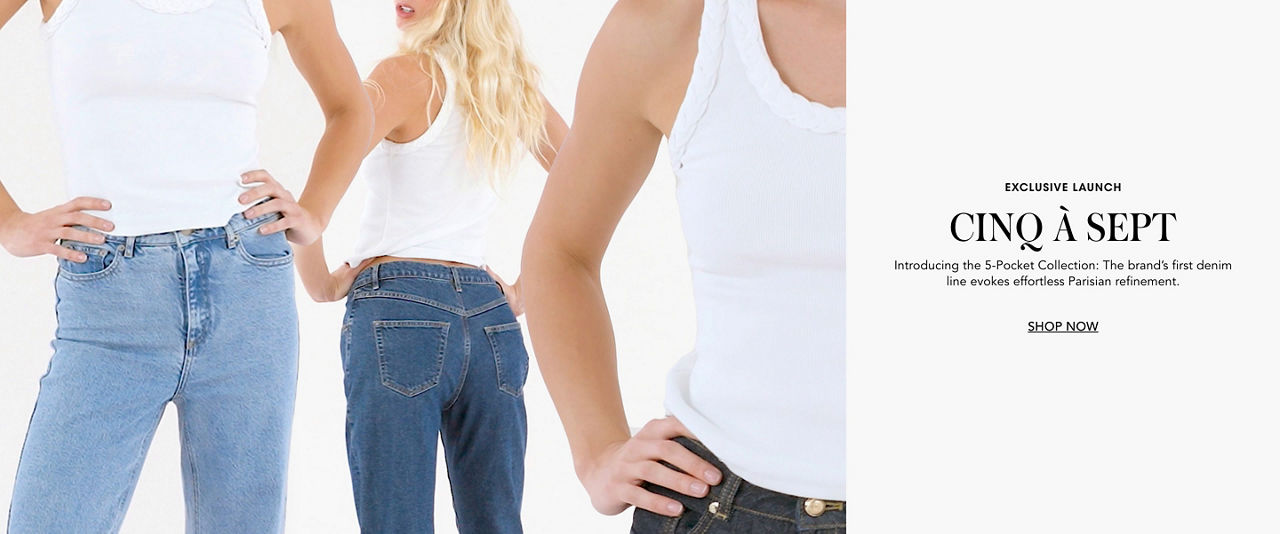 Exclusive launch. Cinq a Sept. Introducing the 5 pocket collection. The brands first denim line evokes effortless Parisian refinement.