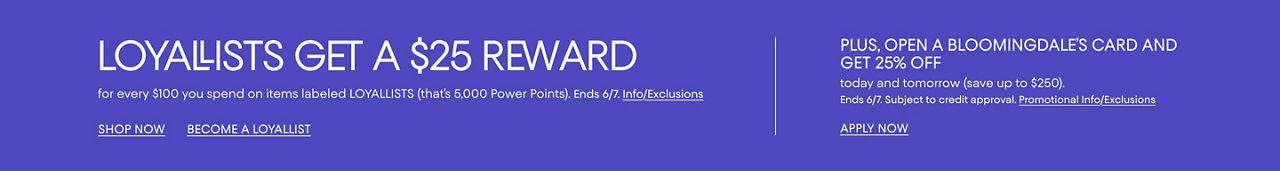 Loyalists get a $25 reward for every $100 spent on items labeled Loyalists. Ends June 7. & an offer for opening a Bloomingdales card.