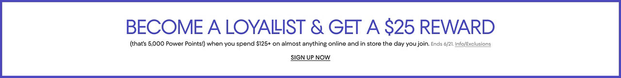 Become a loyallist and get a 25 dollar reward when you spend 124 dollars or more on almost anything online and in store the day you join. Ends June twenty-first.