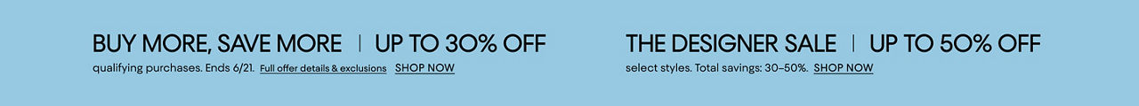 Buy more save more. Up to 30% off items labeled take up to 30% off. Ends June 21. The Designer sale. Up to 50% off select styles.