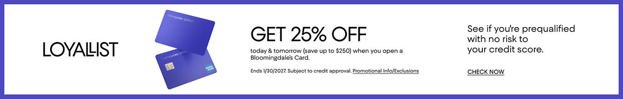Loyallists get 25% off today & tomorrow when you open a Bloomingdales card. Ends January 1, 2027. Subject to credit approval.