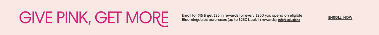 Give pink, get more. Enroll for $15 & get $25 in rewards for every $250 you spend on eligible Bloomingdales purchases.