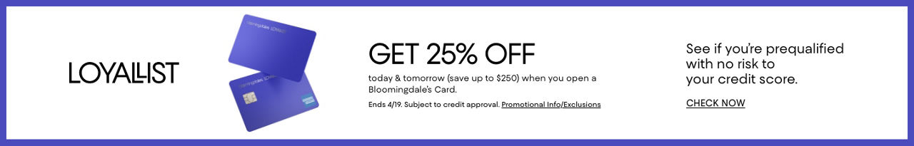 Loyallists get 25% off today & tomorrow, up to $250 when you open a Bloomingdales card. Ends April 19. Subject to credit approval.