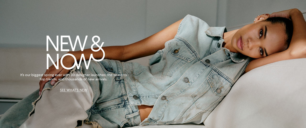 New & now. It is our biggest spring ever with 30 designer launches, the seasons top trends & thousands of new arrivals.