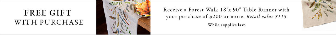 Juliska free gift with purchase. Receive a Forest Walk table runner with your purchase of $200 or more. While supplies last.